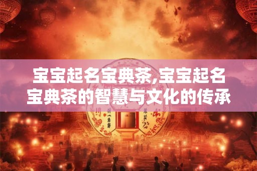 宝宝起名宝典茶,宝宝起名宝典茶的智慧与文化的传承