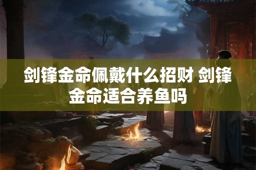剑锋金命佩戴什么招财 剑锋金命适合养鱼吗