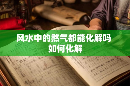 风水中的煞气都能化解吗 如何化解 风水中的煞气都能化解吗 如何化解