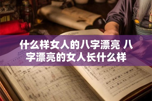 什么样女人的八字漂亮 八字漂亮的女人长什么样