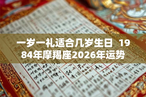 一岁一礼适合几岁生日  1984年摩羯座2026年运势