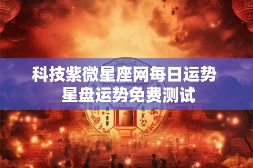 科技紫微星座网每日运势  星盘运势免费测试