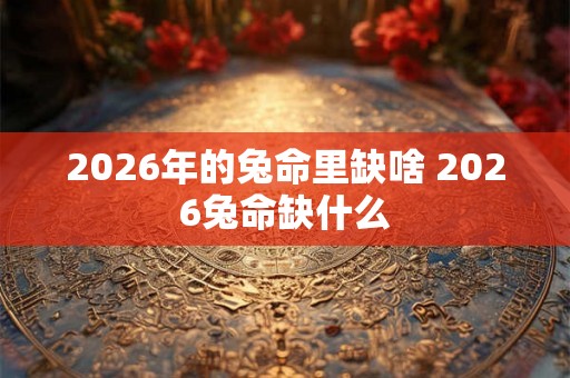 2026年的兔命里缺啥 2026兔命缺什么