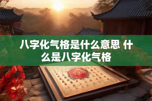 八字化气格是什么意思 什么是八字化气格