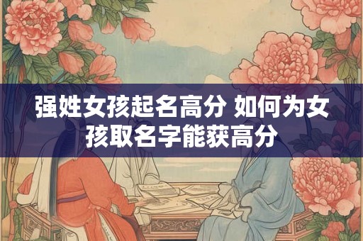 强姓女孩起名高分 如何为女孩取名字能获高分