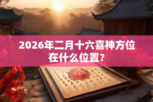 2026年二月十六喜神方位在什么位置？