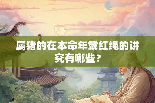 属猪的在本命年戴红绳的讲究有哪些？