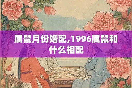 属鼠月份婚配,1996属鼠和什么相配