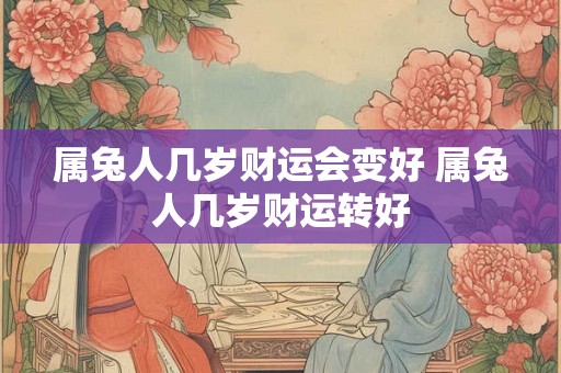 属兔人几岁财运会变好 属兔人几岁财运转好