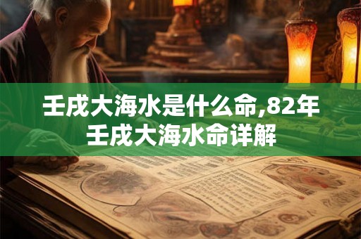 壬戌大海水是什么命,82年壬戌大海水命详解