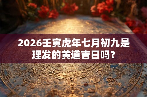 2026壬寅虎年七月初九是理发的黄道吉日吗? 2026壬寅虎年七月初九是理发的黄道吉日吗?