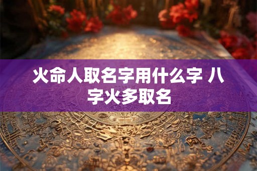 火命人取名字用什么字 八字火多取名