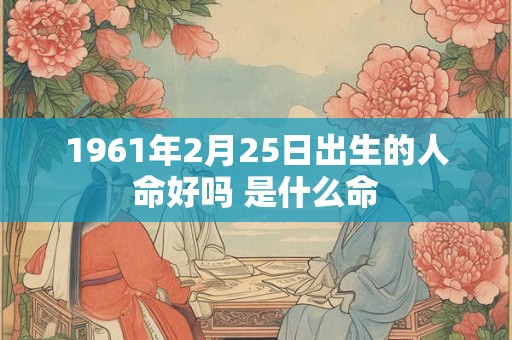 1961年2月25日出生的人命好吗 是什么命 1961年2月25日出生的人命好吗 是什么命