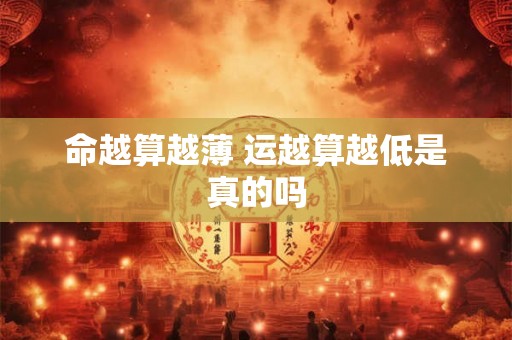 命越算越薄 运越算越低是真的吗 命越算越薄 运越算越低是真的吗