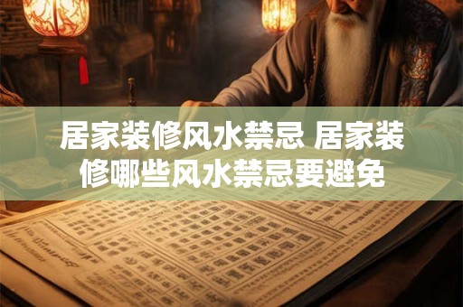 居家装修风水禁忌 居家装修哪些风水禁忌要避免