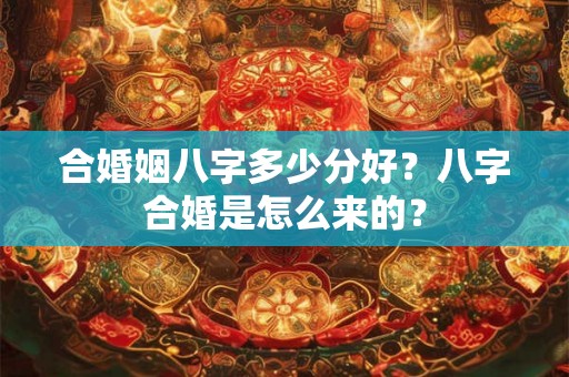 合婚姻八字多少分好？八字合婚是怎么来的？