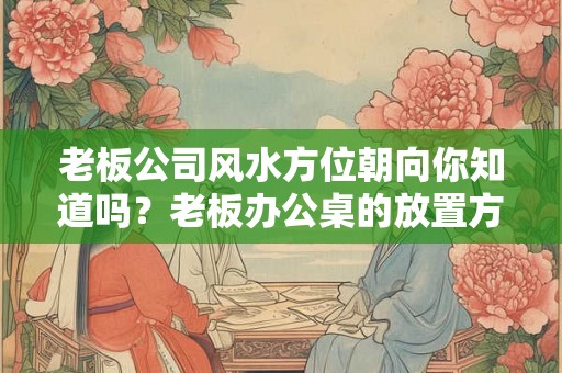 老板公司风水方位朝向你知道吗？老板办公桌的放置方位