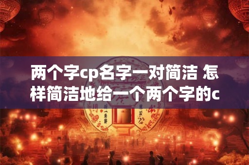 两个字cp名字一对简洁 怎样简洁地给一个两个字的cp起一个名字