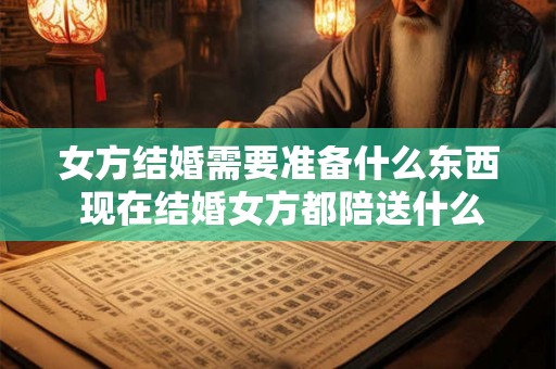 女方结婚需要准备什么东西 现在结婚女方都陪送什么东西