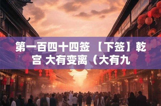 第一百四十四签 【下签】乾宫 大有变离（大有九