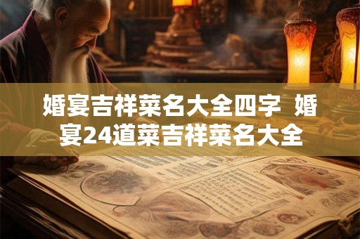 婚宴吉祥菜名大全四字  婚宴24道菜吉祥菜名大全