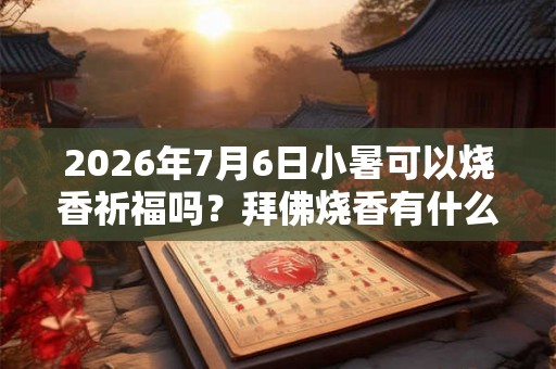 2026年7月6日小暑可以烧香祈福吗？拜佛烧香有什么讲究？