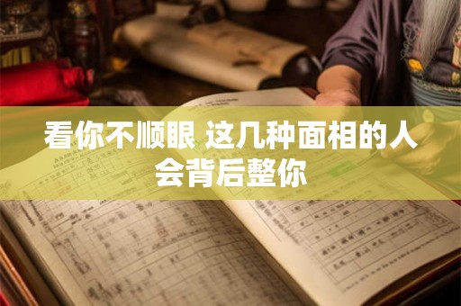 看你不顺眼 这几种面相的人会背后整你 看你不顺眼 这几种面相的人会背后整你