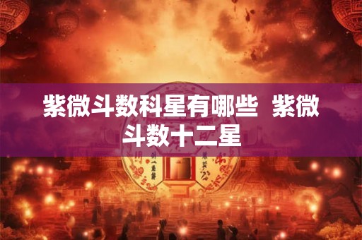 紫微斗数科星有哪些  紫微斗数十二星
