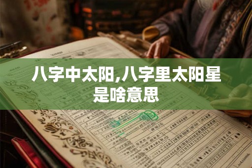八字中太阳,八字里太阳星是啥意思 八字中太阳,八字里太阳星是啥意思