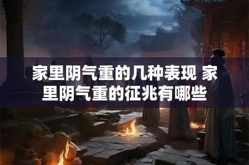 家里阴气重的几种表现 家里阴气重的征兆有哪些 家里阴气重的几种表现 家里阴气重的征兆有哪些