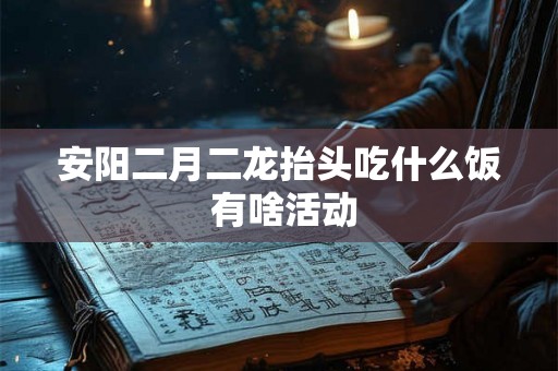 安阳二月二龙抬头吃什么饭 有啥活动 安阳二月二龙抬头吃什么饭 有啥活动