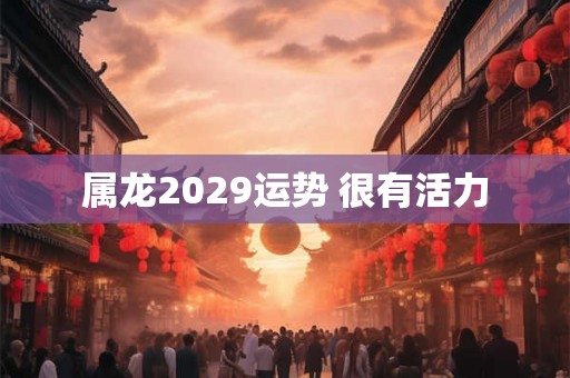 属龙2029运势 很有活力 属龙2029运势 很有活力