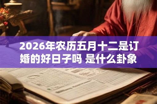 2026年农历五月十二是订婚的好日子吗 是什么卦象