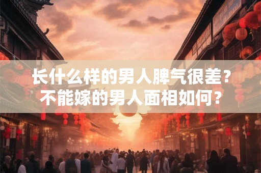长什么样的男人脾气很差？不能嫁的男人面相如何？