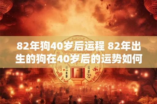 82年狗40岁后运程 82年出生的狗在40岁后的运势如何