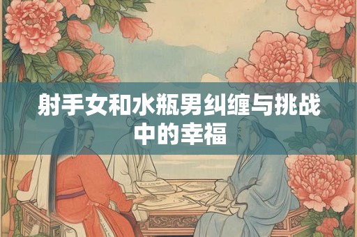射手女和水瓶男纠缠与挑战中的幸福