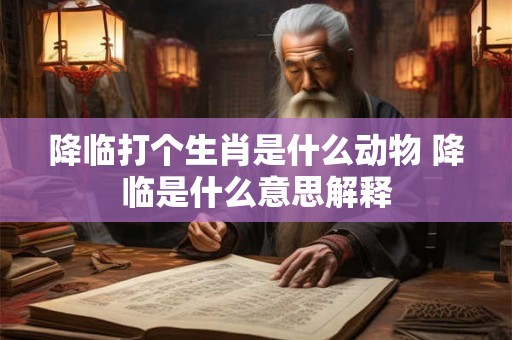 降临打个生肖是什么动物 降临是什么意思解释