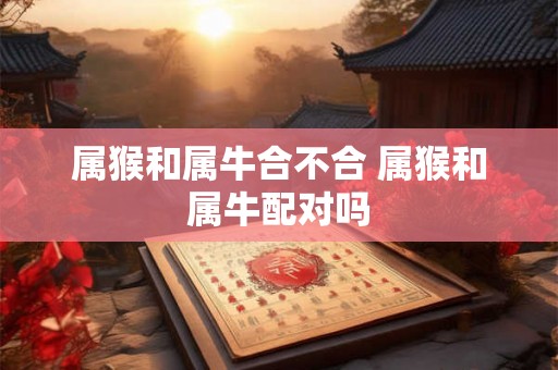 属猴和属牛合不合 属猴和属牛配对吗