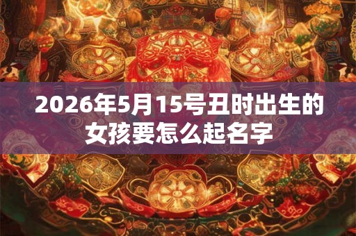 2026年5月15号丑时出生的女孩要怎么起名字