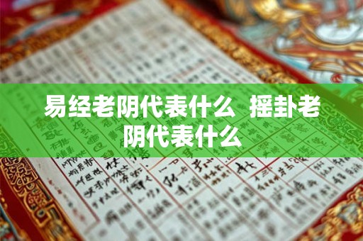 易经老阴代表什么 摇卦老阴代表什么 易经老阴代表什么 摇卦老阴代表什么