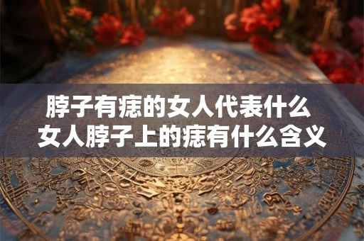 脖子有痣的女人代表什么 女人脖子上的痣有什么含义
