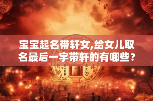 宝宝起名带轩女,给女儿取名最后一字带轩的有哪些? 宝宝起名带轩女,给女儿取名最后一字带轩的有哪些?