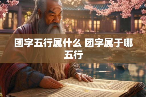 团字五行属什么 团字属于哪五行