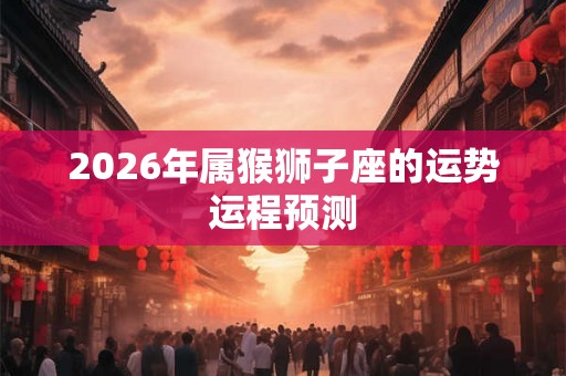 2026年属猴狮子座的运势运程预测