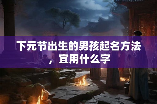 下元节出生的男孩起名方法，宜用什么字