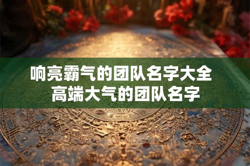 响亮霸气的团队名字大全  高端大气的团队名字