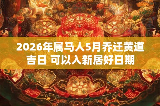 2026年属马人5月乔迁黄道吉日 可以入新居好日期