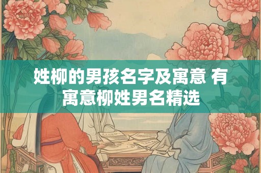 姓柳的男孩名字及寓意 有寓意柳姓男名精选