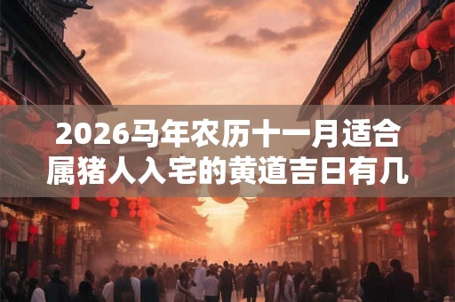 2026马年农历十一月适合属猪人入宅的黄道吉日有几天