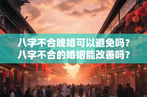 八字不合晚婚可以避免吗？八字不合的婚姻能改善吗？